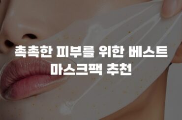 촉촉한 피부를 위한 베스트 마스크팩 추천